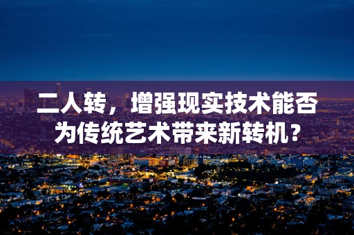 二人转，增强现实技术能否为传统艺术带来新转机？