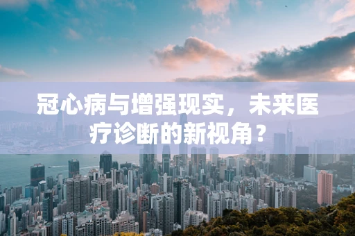 冠心病与增强现实，未来医疗诊断的新视角？