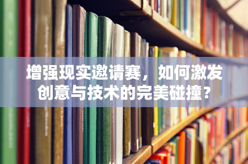 增强现实邀请赛，如何激发创意与技术的完美碰撞？