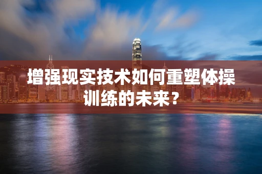 增强现实技术如何重塑体操训练的未来？