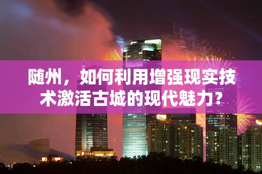 随州，如何利用增强现实技术激活古城的现代魅力？