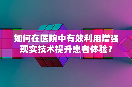 如何在医院中有效利用增强现实技术提升患者体验？