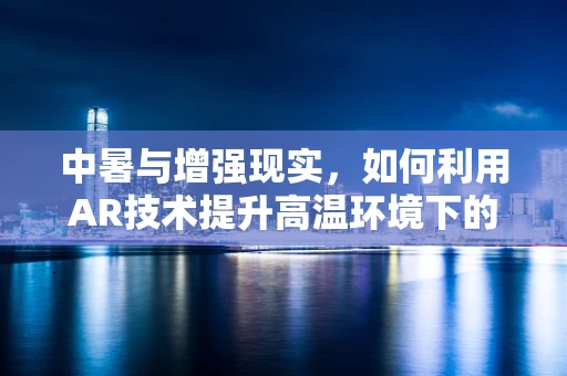 中暑与增强现实，如何利用AR技术提升高温环境下的安全意识？
