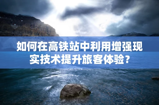 如何在高铁站中利用增强现实技术提升旅客体验？