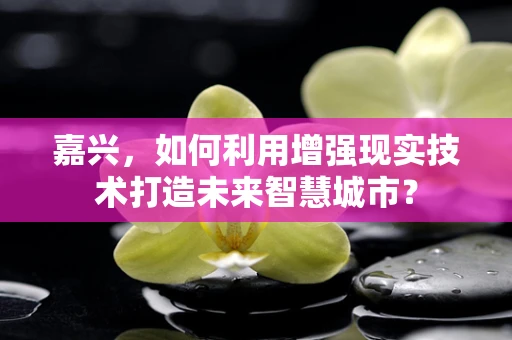 嘉兴，如何利用增强现实技术打造未来智慧城市？