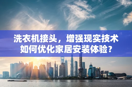 洗衣机接头，增强现实技术如何优化家居安装体验？