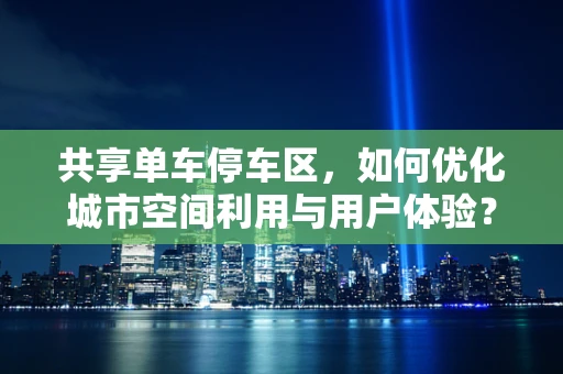 共享单车停车区，如何优化城市空间利用与用户体验？