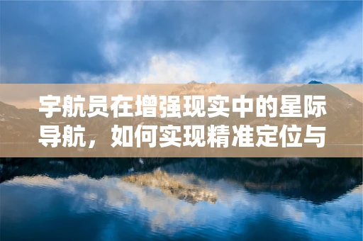 宇航员在增强现实中的星际导航，如何实现精准定位与任务执行？