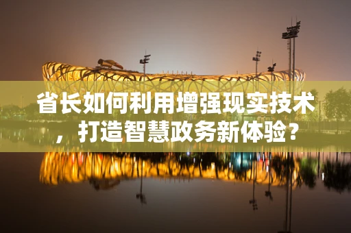 省长如何利用增强现实技术，打造智慧政务新体验？