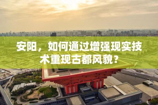 安阳，如何通过增强现实技术重现古都风貌？