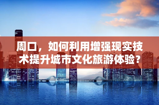 周口，如何利用增强现实技术提升城市文化旅游体验？