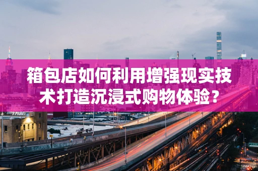 箱包店如何利用增强现实技术打造沉浸式购物体验？