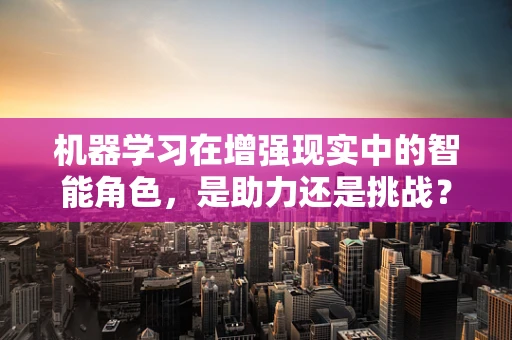 机器学习在增强现实中的智能角色，是助力还是挑战？