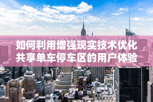 如何利用增强现实技术优化共享单车停车区的用户体验？