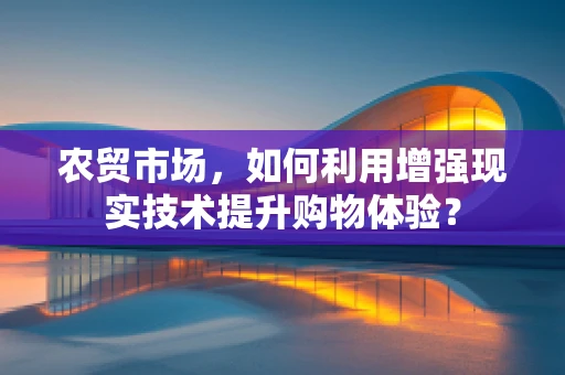 农贸市场，如何利用增强现实技术提升购物体验？