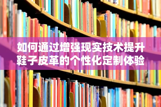 如何通过增强现实技术提升鞋子皮革的个性化定制体验？