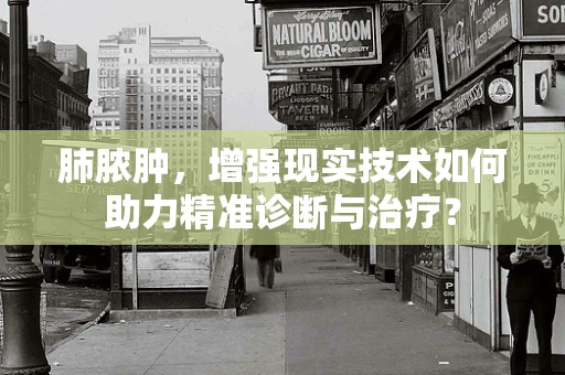 肺脓肿，增强现实技术如何助力精准诊断与治疗？