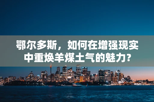 鄂尔多斯，如何在增强现实中重焕羊煤土气的魅力？