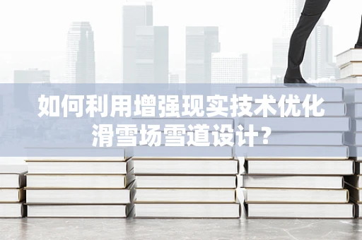 如何利用增强现实技术优化滑雪场雪道设计？