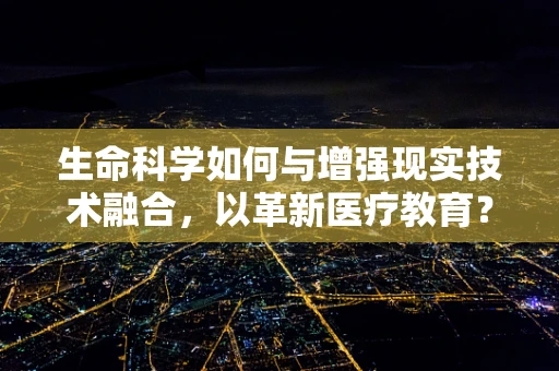 生命科学如何与增强现实技术融合，以革新医疗教育？