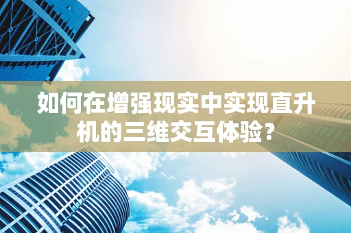如何在增强现实中实现直升机的三维交互体验？