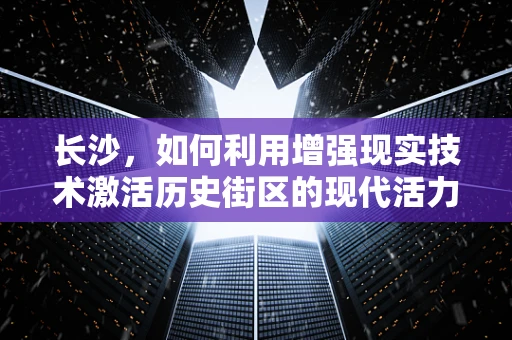 长沙，如何利用增强现实技术激活历史街区的现代活力？