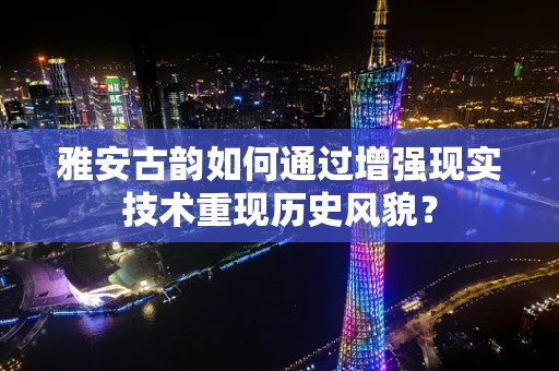 雅安古韵如何通过增强现实技术重现历史风貌？