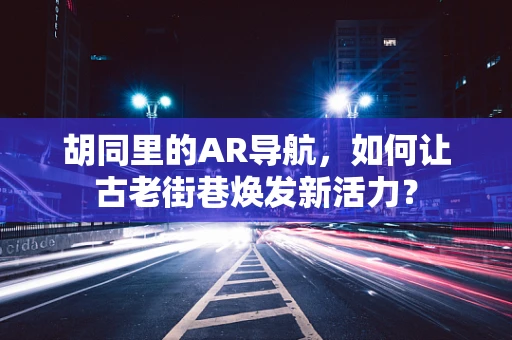 胡同里的AR导航，如何让古老街巷焕发新活力？