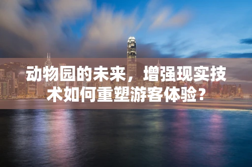 动物园的未来，增强现实技术如何重塑游客体验？