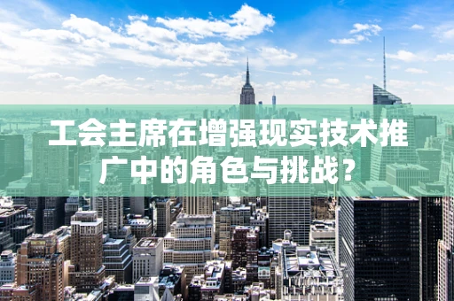 工会主席在增强现实技术推广中的角色与挑战？