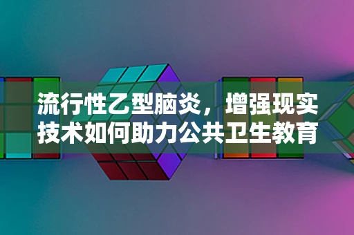 流行性乙型脑炎，增强现实技术如何助力公共卫生教育？