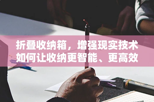 折叠收纳箱，增强现实技术如何让收纳更智能、更高效？