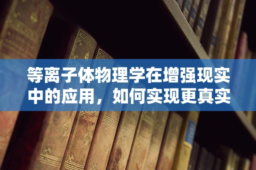 等离子体物理学在增强现实中的应用，如何实现更真实的虚拟与现实融合？