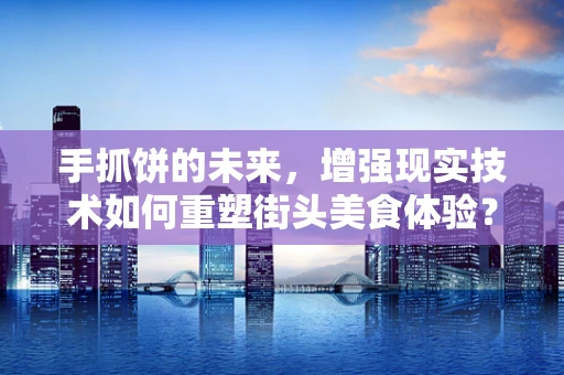 手抓饼的未来，增强现实技术如何重塑街头美食体验？