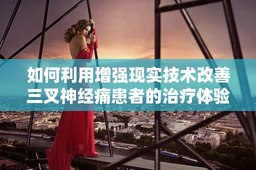 如何利用增强现实技术改善三叉神经痛患者的治疗体验？