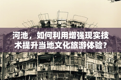 河池，如何利用增强现实技术提升当地文化旅游体验？