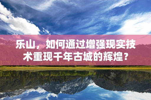 乐山，如何通过增强现实技术重现千年古城的辉煌？