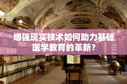增强现实技术如何助力基础医学教育的革新？