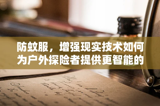 防蚊服，增强现实技术如何为户外探险者提供更智能的防护？