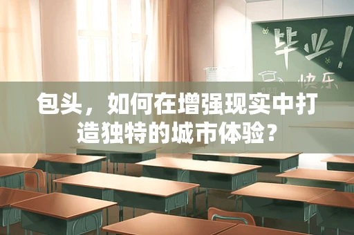包头，如何在增强现实中打造独特的城市体验？