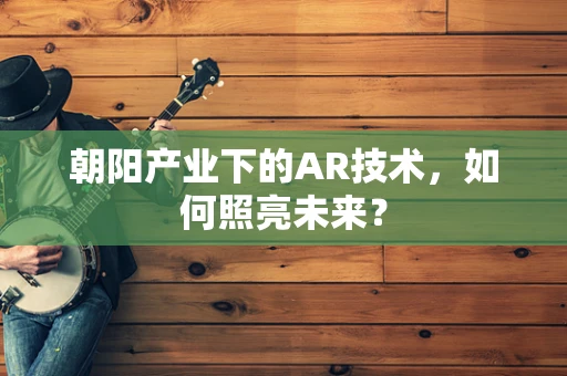 朝阳产业下的AR技术，如何照亮未来？