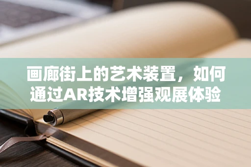 画廊街上的艺术装置，如何通过AR技术增强观展体验？