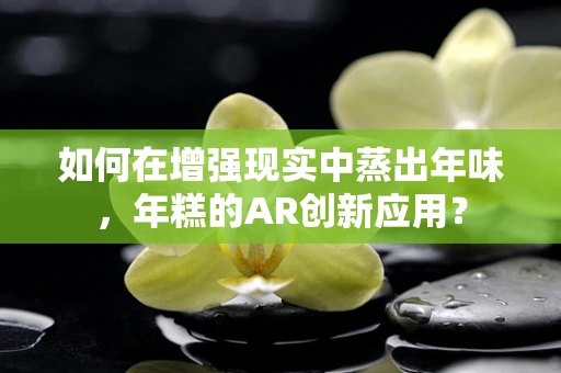 如何在增强现实中蒸出年味，年糕的AR创新应用？
