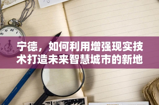宁德，如何利用增强现实技术打造未来智慧城市的新地标？
