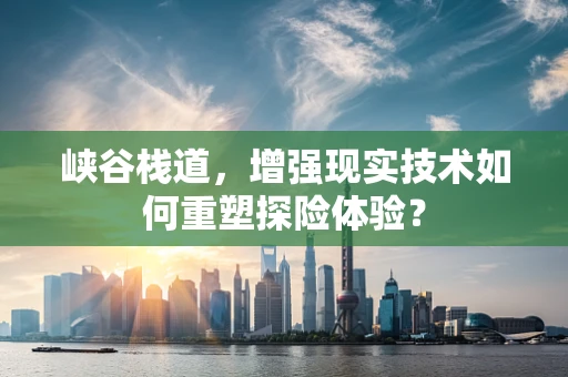 峡谷栈道，增强现实技术如何重塑探险体验？