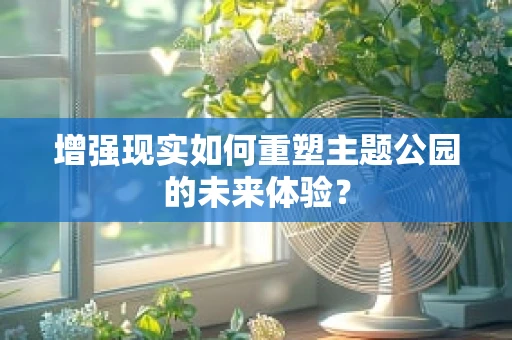 增强现实如何重塑主题公园的未来体验？