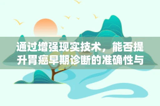 通过增强现实技术，能否提升胃癌早期诊断的准确性与患者体验？