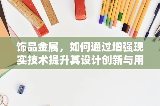 饰品金属，如何通过增强现实技术提升其设计创新与用户体验？