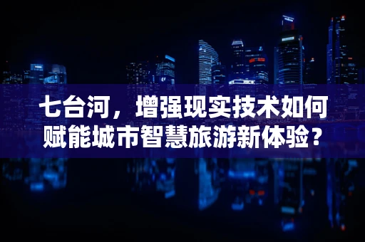 七台河，增强现实技术如何赋能城市智慧旅游新体验？