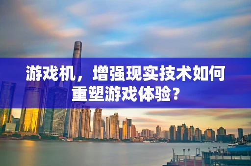 游戏机，增强现实技术如何重塑游戏体验？
